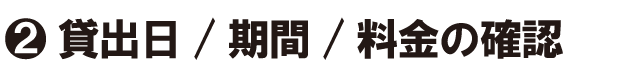 貸出日・期間・料金の確認
